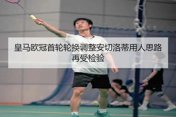 皇马欧冠首轮轮换调整安切洛蒂用人思路再受检验