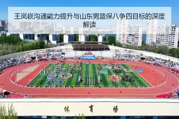 王岚嵚沟通能力提升与山东男篮保八争四目标的深度解读