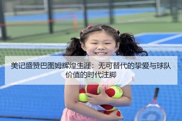 美记盛赞巴图姆辉煌生涯：无可替代的挚爱与球队价值的时代注脚