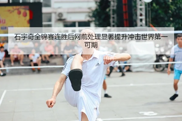 石宇奇全锦赛连胜后网前处理显著提升冲击世界第一可期