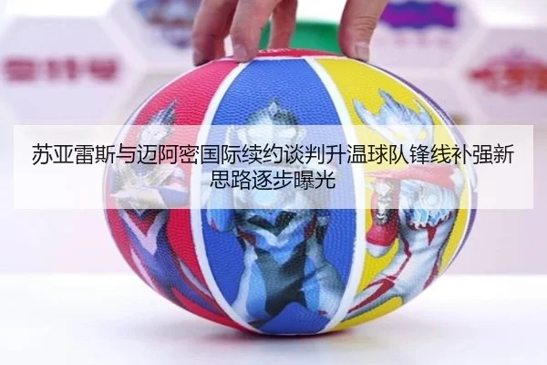 苏亚雷斯与迈阿密国际续约谈判升温球队锋线补强新思路逐步曝光