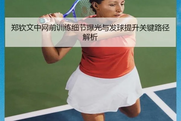 郑钦文中网前训练细节曝光与发球提升关键路径解析